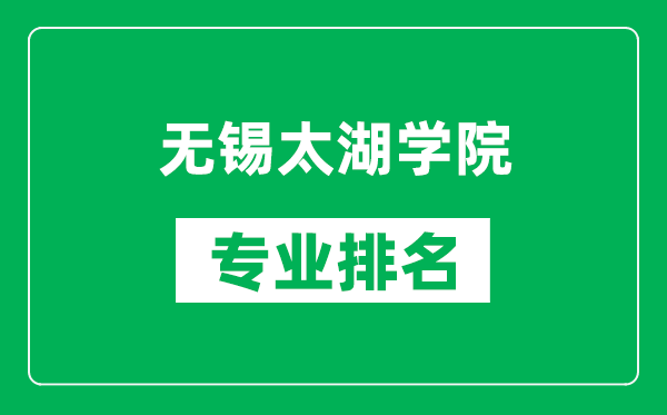 無錫太湖學院專業排名一覽表,無錫太湖學院哪些專業比較好