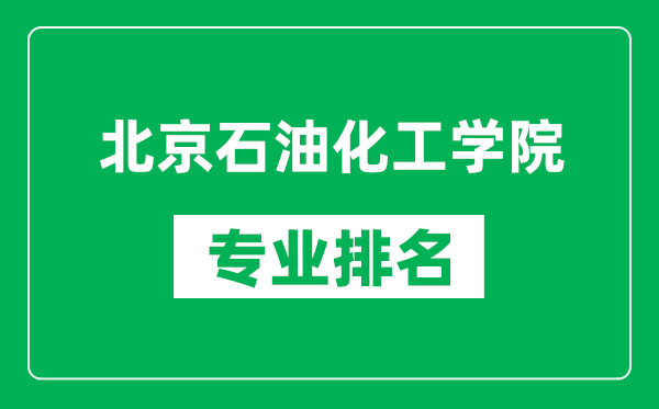 北京石油化工學院專業排名一覽表,北京石油化工學院哪些專業比較好