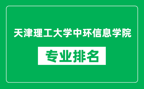 天津理工大學中環信息學院專業排名一覽表,天津理工大學中環信息學院哪些專業比較好