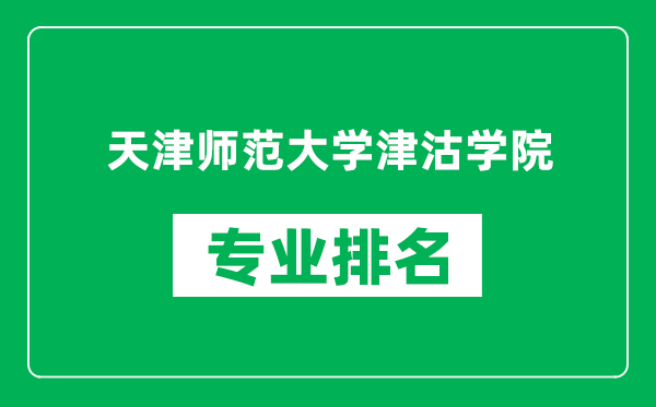 天津師范大學津沽學院專業排名一覽表,天津師范大學津沽學院哪些專業比較好