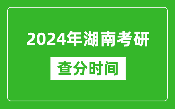 2024年湖南省考研查分時間,湖南考研成績什么時候公布？