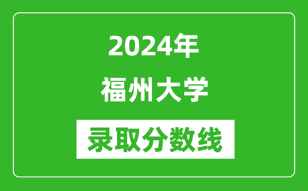 2024年福州大學錄取分數線是多少分(附各省錄取最低分)