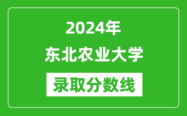 2024年東北農(nóng)業(yè)大學(xué)錄取分數(shù)線是多少分(附各省錄取最低分)