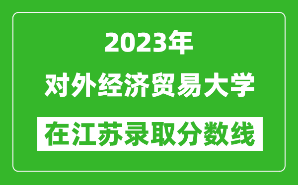 2023年對(duì)外經(jīng)濟(jì)貿(mào)易大學(xué)在江蘇錄取分?jǐn)?shù)線一覽表(含錄取位次)