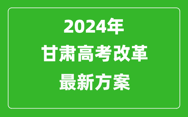 2024年甘肅高考改革最新方案,甘肅2024高考模式是什么?