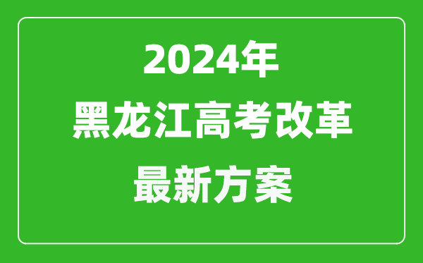 2024年黑龍江高考改革最新方案,黑龍江2024高考模式是什么？