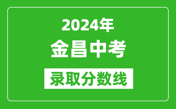 2024年金昌中考錄取分數線,金昌中考多少分能上高中？