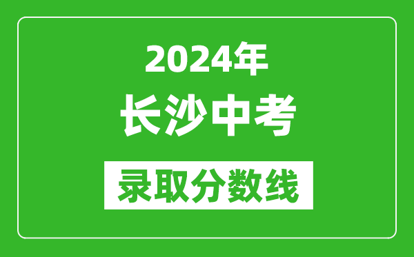2024年長沙中考錄取分數線,長沙中考多少分能上高中?