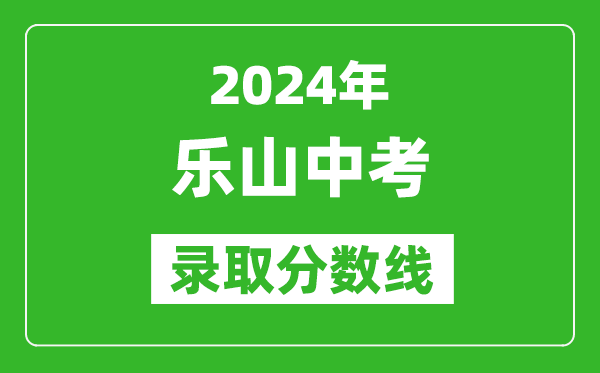 2024年樂(lè)山中考錄取分?jǐn)?shù)線(xiàn),樂(lè)山中考多少分能上高中?