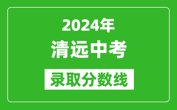 2024年清遠(yuǎn)中考錄取分?jǐn)?shù)線,清遠(yuǎn)中考多少分能上高中？