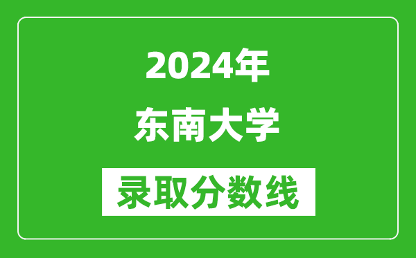 2024湖南高考多少分可以上東南大學(xué)(含分?jǐn)?shù)線、位次)