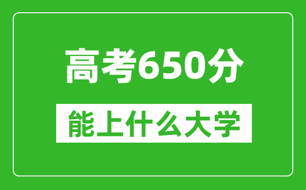2024年河北高考650分左右能上什么樣的大學?(附能報大學名單)