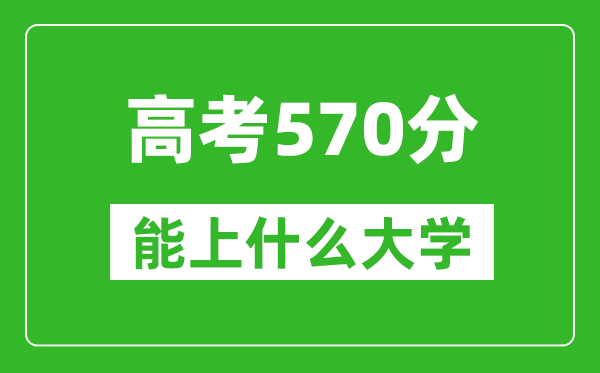 2024年河北高考570分左右能上什么樣的大學？（附能報大學名單）