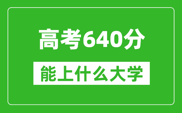 2024年湖南高考640分左右能上什么樣的大學？（附能報大學名單）
