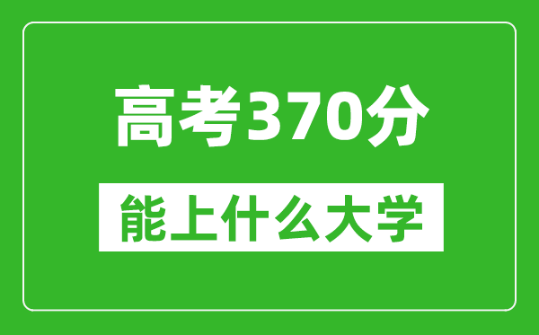 2024年上海高考370分左右能上什么樣的大學?(附能報大學名單)