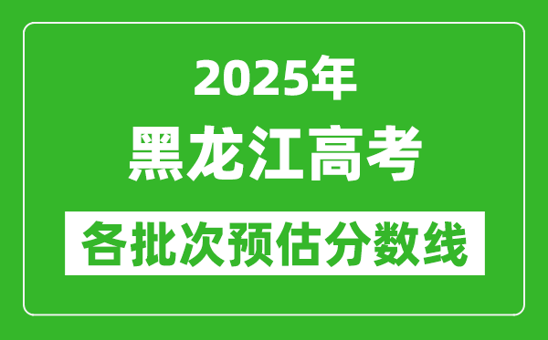 2025黑龍江高考各批次預估分數線（附歷年錄取控制線）