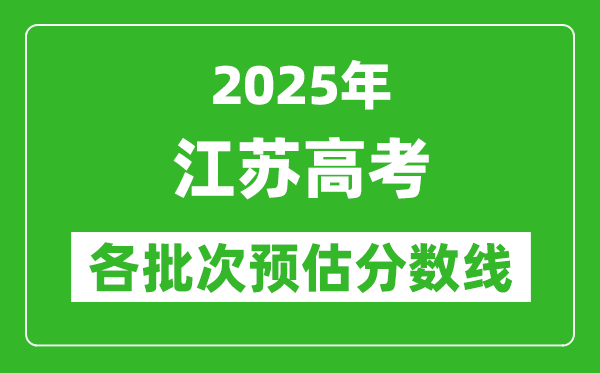 2025江蘇高考各批次預估分數線(附歷年錄取控制線)