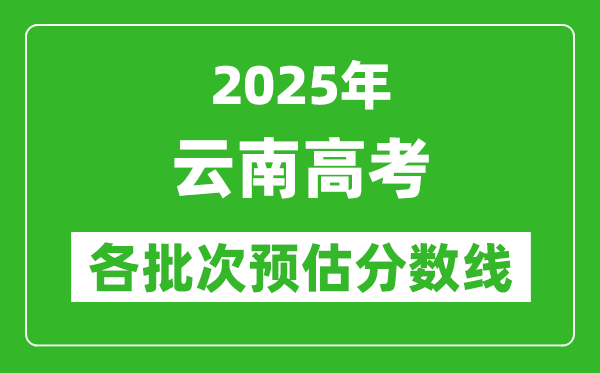 2025云南高考各批次預(yù)估分?jǐn)?shù)線(xiàn)（附歷年錄取控制線(xiàn)）