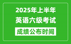 2025年上半年英語六級(jí)成績(jī)公布時(shí)間_六級(jí)分?jǐn)?shù)什么時(shí)候出
