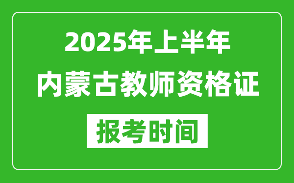 2025年上半年內蒙古教師資格證報考時間(附考試報名入口網址)