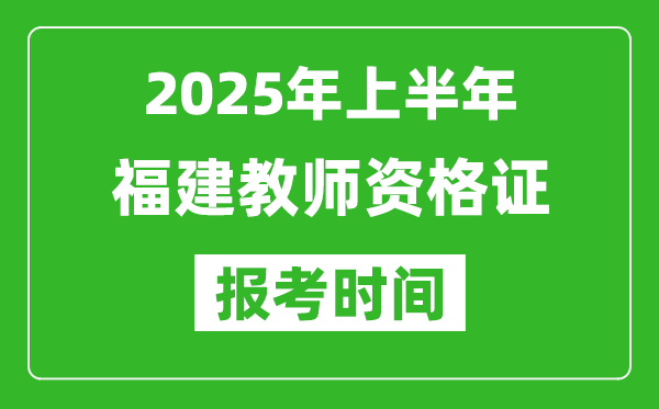 2025年上半年福建教師資格證報考時間(附考試報名入口網址)