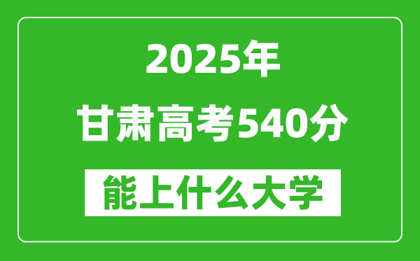 2025甘肅高考540分左右的大學一覽表(含理科+文科)