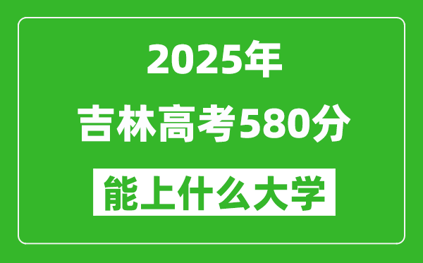2025吉林高考580分左右的大學一覽表(含理科+文科)