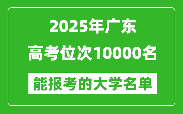2025廣東高考位次10000名能報(bào)考什么大學(xué)？附能上大學(xué)名單