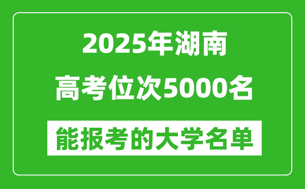 2025湖南高考位次5000名能報考什么大學？附能上大學名單
