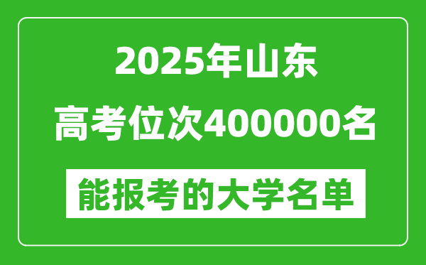 2025山東高考位次400000名能報考什么大學？附能上大學名單