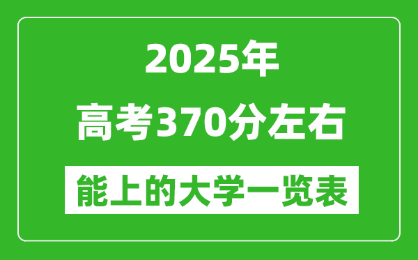 2025全國各地高考370分左右能上的大學(xué)一覽表(含理科+文科)