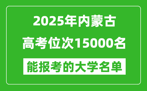2025內蒙古高考位次15000名能報考什么大學？附能上大學名單