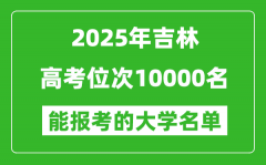 2025吉林高考位次10000名能報考什么大學？附能上大學名單