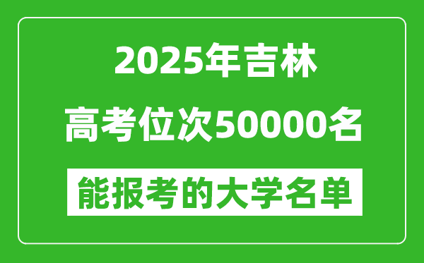 2025吉林高考位次50000名能報考什么大學？附能上大學名單