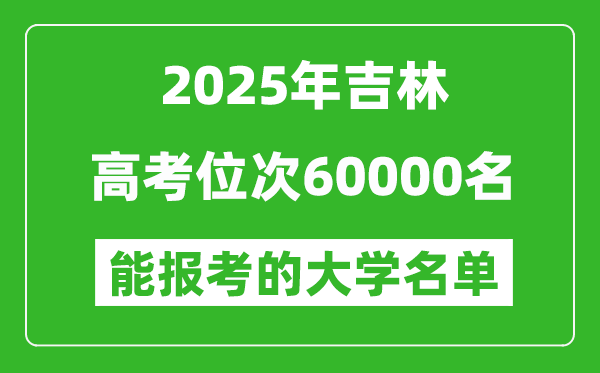 2025吉林高考位次60000名能報考什么大學？附能上大學名單