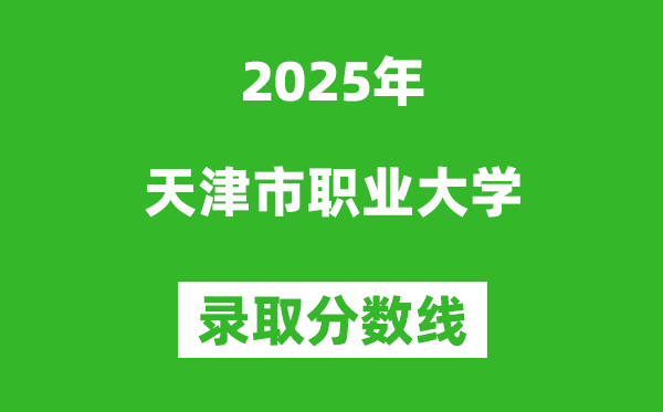 天津市職業大學2025年錄取分數線(含2024歷年)