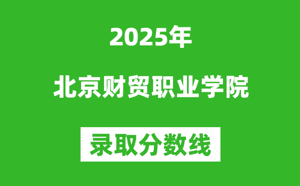 北京財(cái)貿(mào)職業(yè)學(xué)院2025年錄取分?jǐn)?shù)線(含2024歷年)