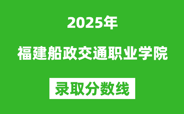 福建船政交通職業學院2025年錄取分數線（含2024歷年）