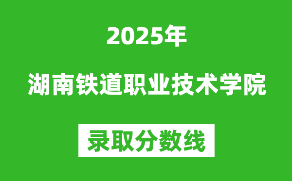 湖南鐵道職業技術學院2025年錄取分數線（含2024歷年）