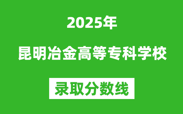 昆明冶金高等?？茖W校2025年錄取分數線（含2024歷年）
