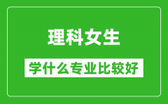 2025年理科女生學什么專業比較好_理科女生學什么專業就業前景好?