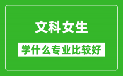 2025年文科女生學什么專業比較好_文科女生學什么專業就業前景好?
