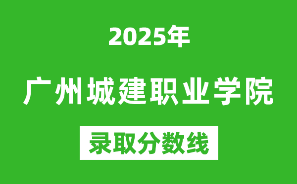 廣州城建職業學院2025年錄取分數線(含2024歷年)