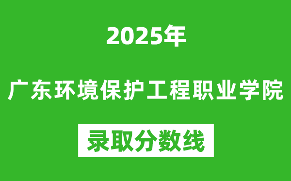 廣東環(huán)境保護工程職業(yè)學院2025年錄取分數(shù)線(含2024歷年)