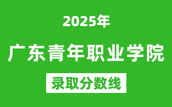 廣東青年職業學院2025年錄取分數線(含2024歷年)