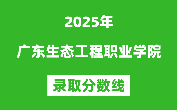 廣東生態工程職業學院2025年錄取分數線(含2024歷年)