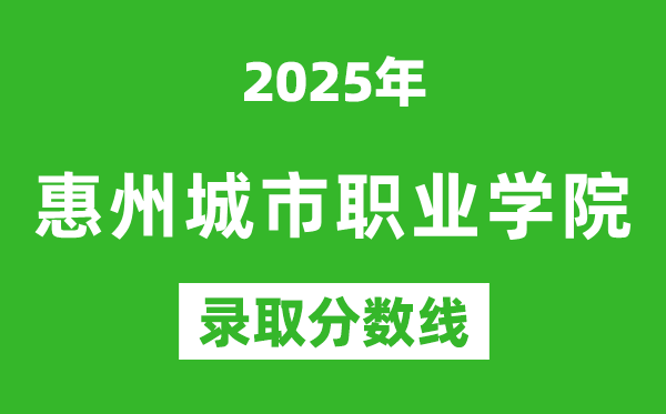惠州城市職業(yè)學(xué)院2025年錄取分?jǐn)?shù)線(含2024歷年)