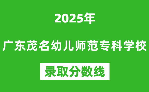 廣東茂名幼兒師范專科學校2025年錄取分數線(含2024歷年)