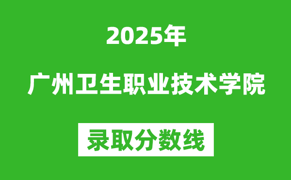廣州衛生職業技術學院2025年錄取分數線(含2024歷年)