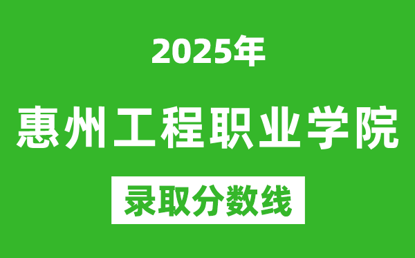 惠州工程職業學院2025年錄取分數線(含2024歷年)